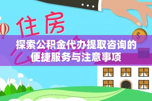 营山探索公积金代办提取咨询的便捷服务与注意事项
