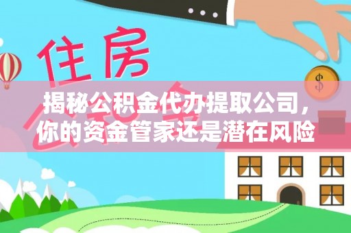 营山揭秘公积金代办提取公司，你的资金管家还是潜在风险？