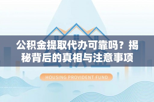 营山公积金提取代办可靠吗？揭秘背后的真相与注意事项