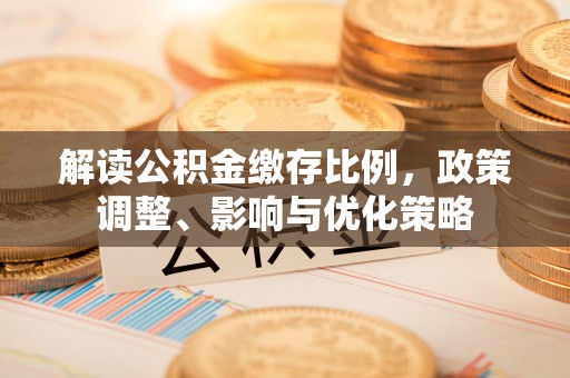 营山解读公积金缴存比例，政策调整、影响与优化策略