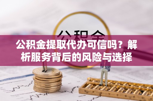 营山公积金提取代办可信吗？解析服务背后的风险与选择