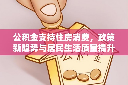 营山公积金支持住房消费，政策新趋势与居民生活质量提升