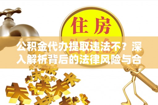 营山公积金代办提取违法不？深入解析背后的法律风险与合规路径