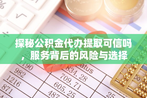 营山探秘公积金代办提取可信吗，服务背后的风险与选择