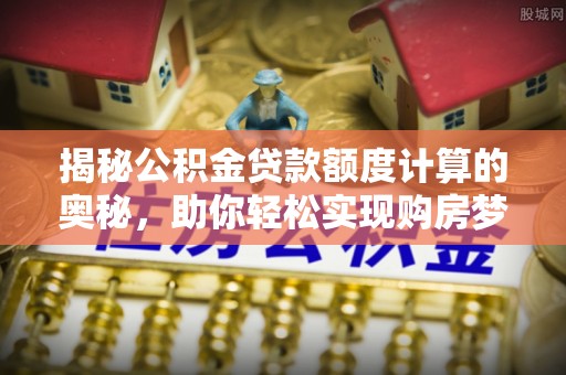 营山揭秘公积金贷款额度计算的奥秘，助你轻松实现购房梦