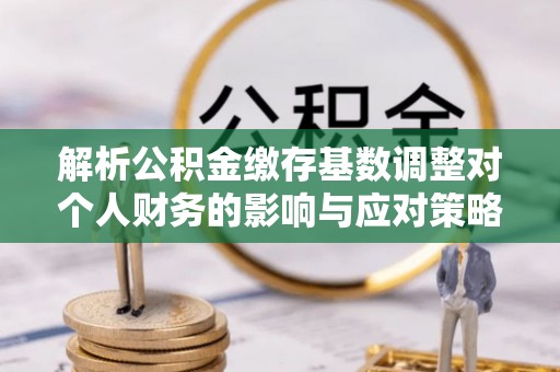 营山解析公积金缴存基数调整对个人财务的影响与应对策略