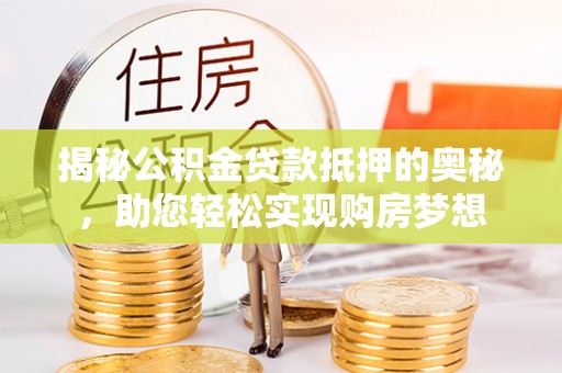 营山揭秘公积金贷款抵押的奥秘，助您轻松实现购房梦想