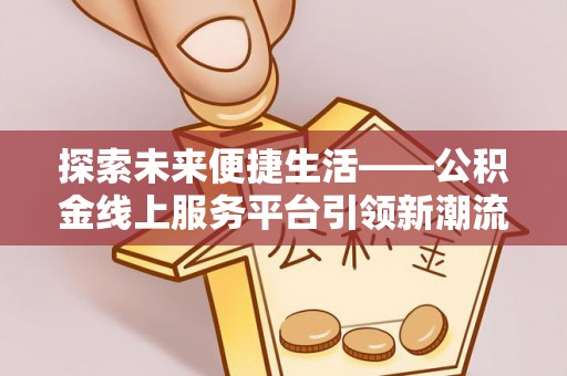 营山探索未来便捷生活——公积金线上服务平台引领新潮流