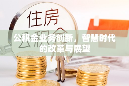 营山公积金业务创新，智慧时代的改革与展望