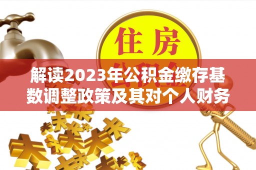 营山解读2023年公积金缴存基数调整政策及其对个人财务的影响