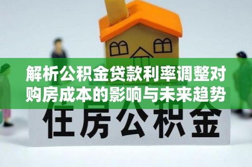 营山解析公积金贷款利率调整对购房成本的影响与未来趋势