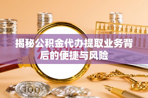 营山揭秘公积金代办提取业务背后的便捷与风险