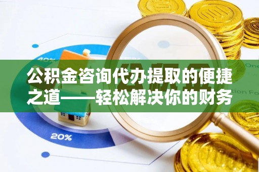 营山公积金咨询代办提取的便捷之道——轻松解决你的财务难题