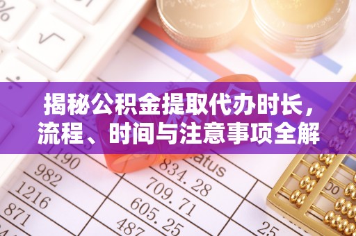 营山揭秘公积金提取代办时长，流程、时间与注意事项全解析