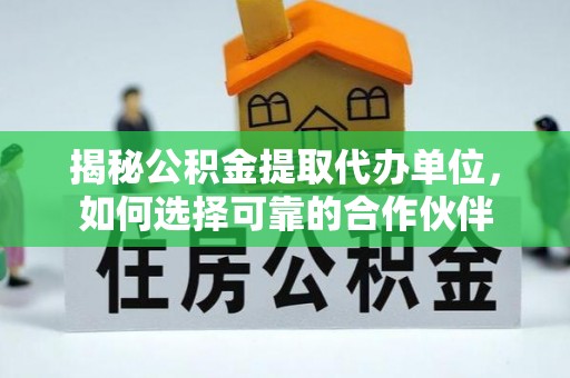 营山揭秘公积金提取代办单位，如何选择可靠的合作伙伴