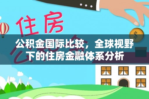 营山公积金国际比较，全球视野下的住房金融体系分析