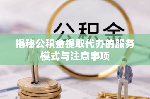 营山揭秘公积金提取代办的服务模式与注意事项