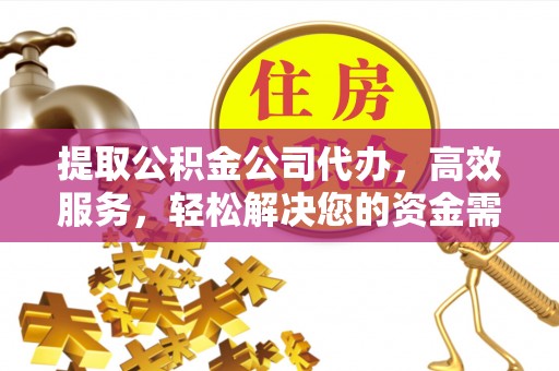 营山提取公积金公司代办，高效服务，轻松解决您的资金需求