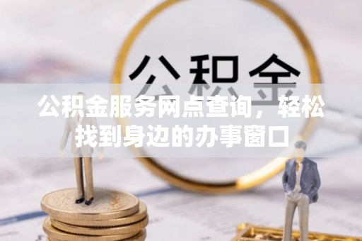 营山公积金服务网点查询，轻松找到身边的办事窗口