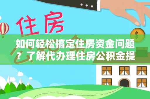 营山如何轻松搞定住房资金问题？了解代办理住房公积金提取的全流程