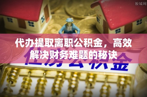 营山代办提取离职公积金，高效解决财务难题的秘诀