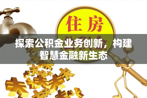 营山探索公积金业务创新，构建智慧金融新生态