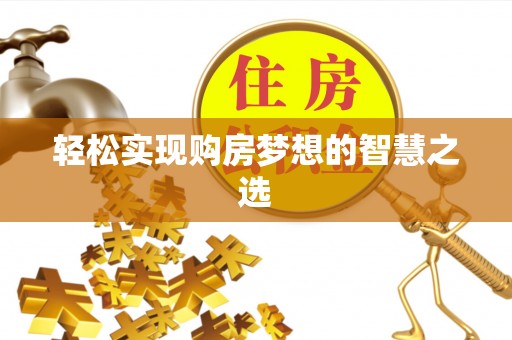 营山轻松实现购房梦想的智慧之选