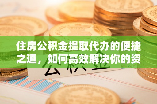 营山住房公积金提取代办的便捷之道，如何高效解决你的资金需求