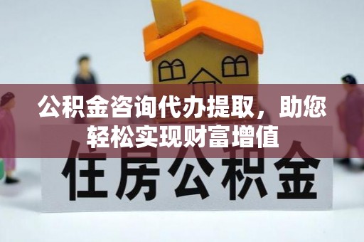 营山公积金咨询代办提取，助您轻松实现财富增值